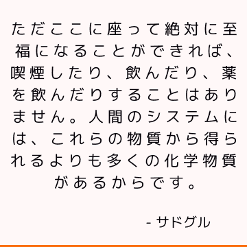 ただここに座って絶対に至福になることができれば、喫煙したり、飲んだり、薬を飲んだりすることはありません。人間のシステムには、これらの物質から得られるよりも多くの化学物質があるからです。