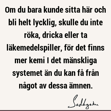 Om du bara kunde sitta här och bli helt lycklig, skulle du inte röka, dricka eller ta läkemedelspiller, för det finns mer kemi i det mänskliga systemet än du