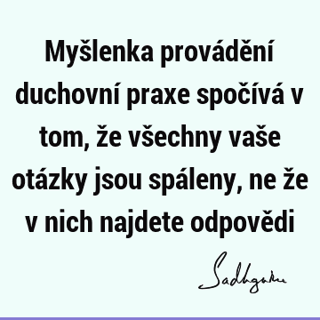 Myšlenka provádění duchovní praxe spočívá v tom, že všechny vaše otázky jsou spáleny, ne že v nich najdete odpově