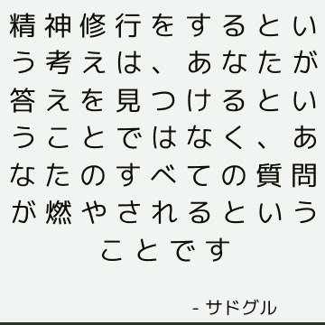 精神修行をするという考えは、あなたが答えを見つけるということではなく、あなたのすべての質問が燃やされるということです