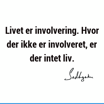 Livet er involvering. Hvor der ikke er involveret, er der intet