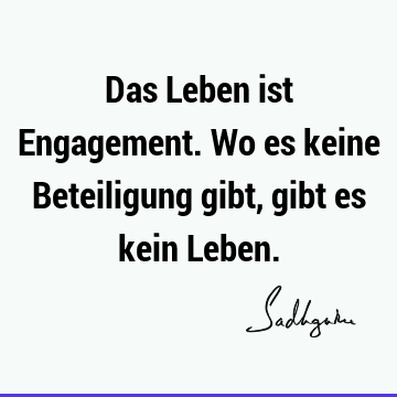 Das Leben ist Engagement. Wo es keine Beteiligung gibt, gibt es kein L