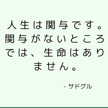 人生は関与です。 関与がないところでは、生命はありません。