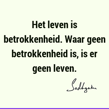 Het leven is betrokkenheid. Waar geen betrokkenheid is, is er geen