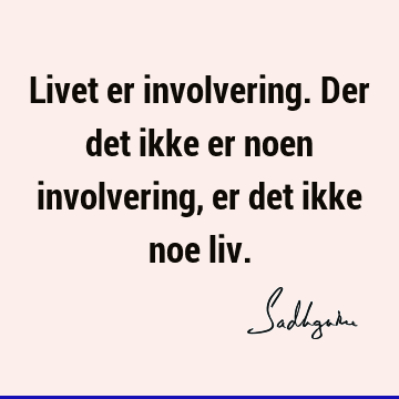 Livet er involvering. Der det ikke er noen involvering, er det ikke noe