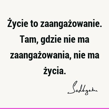 Życie to zaangażowanie. Tam, gdzie nie ma zaangażowania, nie ma ż