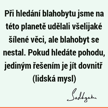 Při hledání blahobytu jsme na této planetě udělali všelijaké šílené věci, ale blahobyt se nestal. Pokud hledáte pohodu, jediným řešením je jít dovnitř (lidská