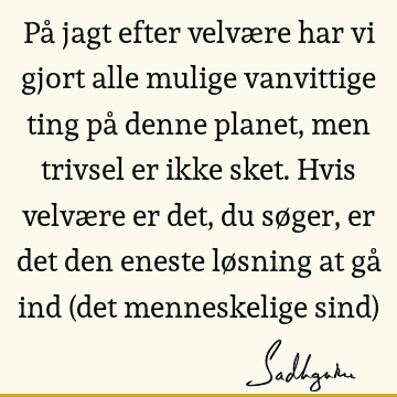 På jagt efter velvære har vi gjort alle mulige vanvittige ting på denne planet, men trivsel er ikke sket. Hvis velvære er det, du søger, er det den eneste lø