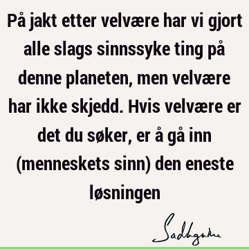 På jakt etter velvære har vi gjort alle slags sinnssyke ting på denne planeten, men velvære har ikke skjedd. Hvis velvære er det du søker, er å gå inn (