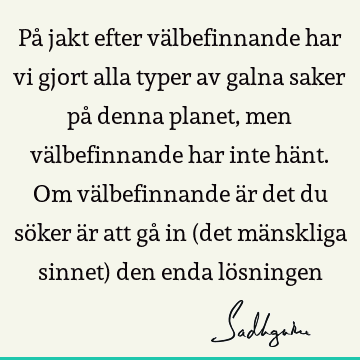 På jakt efter välbefinnande har vi gjort alla typer av galna saker på denna planet, men välbefinnande har inte hänt. Om välbefinnande är det du söker är att gå