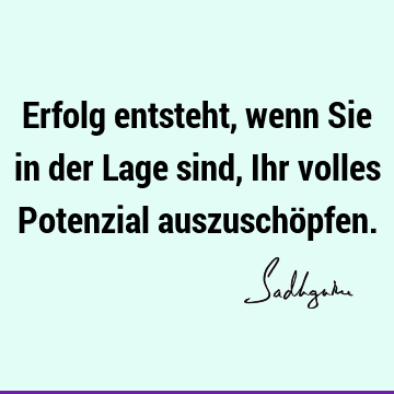 Erfolg entsteht, wenn Sie in der Lage sind, Ihr volles Potenzial auszuschö