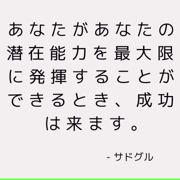 あなたがあなたの潜在能力を最大限に発揮することができるとき、成功は来ます。