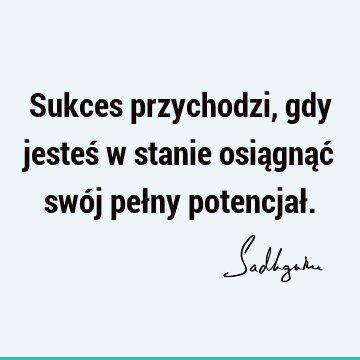 Sukces przychodzi, gdy jesteś w stanie osiągnąć swój pełny potencjał