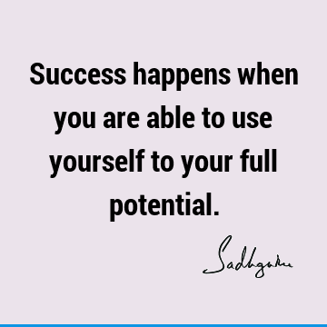 Success happens when you are able to use yourself to your full