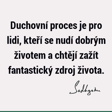 Duchovní proces je pro lidi, kteří se nudí dobrým životem a chtějí zažít fantastický zdroj ž