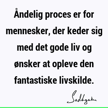 Åndelig proces er for mennesker, der keder sig med det gode liv og ønsker at opleve den fantastiske