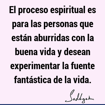 El proceso espiritual es para las personas que están aburridas con la buena vida y desean experimentar la fuente fantástica de la