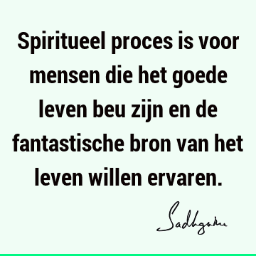 Spiritueel proces is voor mensen die het goede leven beu zijn en de fantastische bron van het leven willen