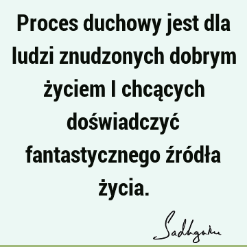 Proces duchowy jest dla ludzi znudzonych dobrym życiem i chcących doświadczyć fantastycznego źródła ż