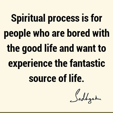 Spiritual process is for people who are bored with the good life and want to experience the fantastic source of