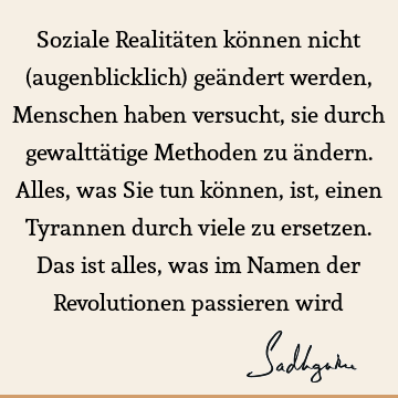 Soziale Realitäten können nicht (augenblicklich) geändert werden, Menschen haben versucht, sie durch gewalttätige Methoden zu ändern. Alles, was Sie tun können,