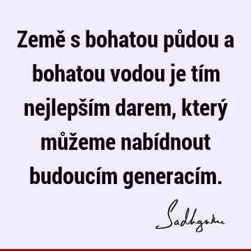 Země s bohatou půdou a bohatou vodou je tím nejlepším darem, který můžeme nabídnout budoucím generací