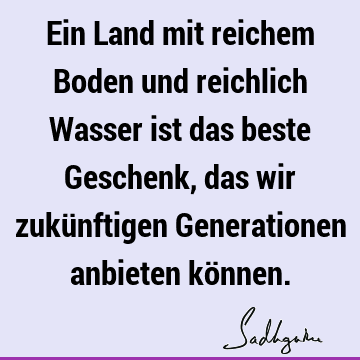 Ein Land mit reichem Boden und reichlich Wasser ist das beste Geschenk, das wir zukünftigen Generationen anbieten kö