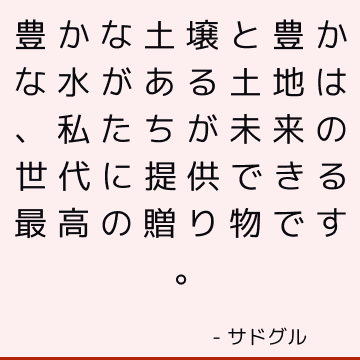 豊かな土壌と豊かな水がある土地は、私たちが未来の世代に提供できる最高の贈り物です。