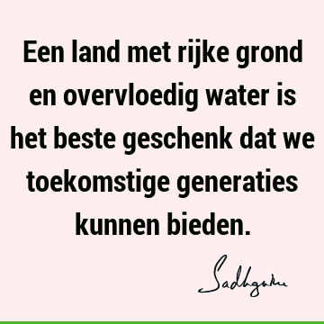 Een land met rijke grond en overvloedig water is het beste geschenk dat we toekomstige generaties kunnen