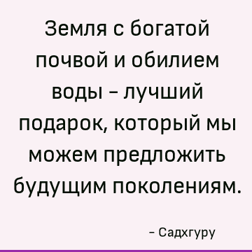 Земля с богатой почвой и обилием воды - лучший подарок, который мы можем предложить будущим поколениям