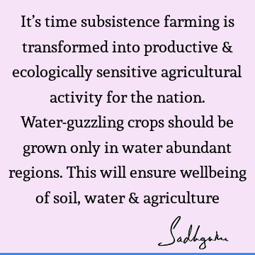 It’s time subsistence farming is transformed into productive & ecologically sensitive agricultural activity for the nation. Water-guzzling crops should be