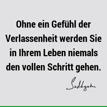 Ohne ein Gefühl der Verlassenheit werden Sie in Ihrem Leben niemals den vollen Schritt