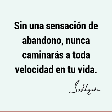 Sin una sensación de abandono, nunca caminarás a toda velocidad en tu