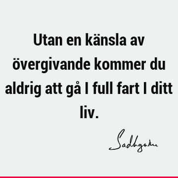 Utan en känsla av övergivande kommer du aldrig att gå i full fart i ditt