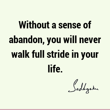 Without a sense of abandon, you will never walk full stride in your