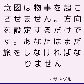 意図は物事を起こさせません。 方向を設定するだけです。 あなたはまだ旅をしなければなりません