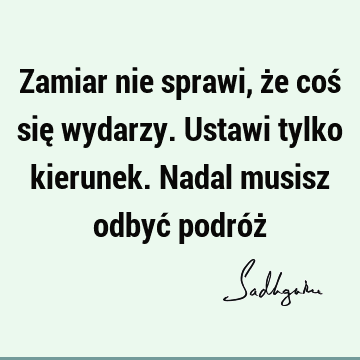 Zamiar nie sprawi, że coś się wydarzy. Ustawi tylko kierunek. Nadal musisz odbyć podróż