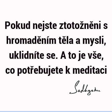 Pokud nejste ztotožněni s hromaděním těla a mysli, uklidníte se. A to je vše, co potřebujete k