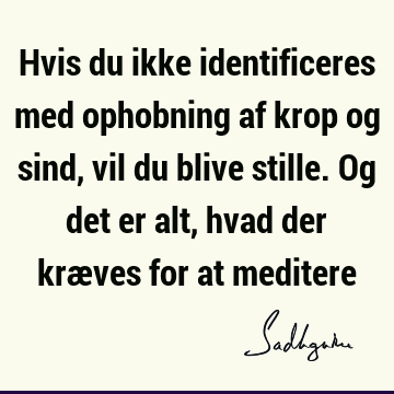 Hvis du ikke identificeres med ophobning af krop og sind, vil du blive stille. Og det er alt, hvad der kræves for at