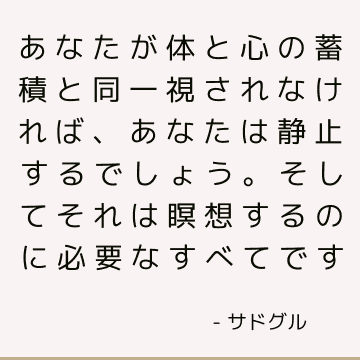 あなたが体と心の蓄積と同一視されなければ、あなたは静止するでしょう。 そしてそれは瞑想するのに必要なすべてです