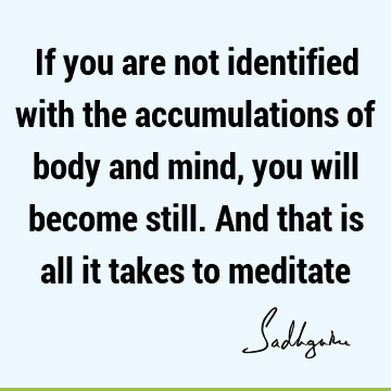 If you are not identified with the accumulations of body and mind, you will become still. And that is all it takes to