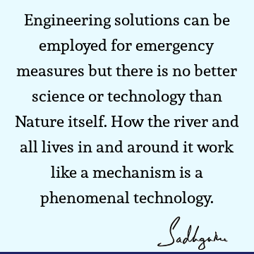 Engineering solutions can be employed for emergency measures but there is no better science or technology than Nature itself. How the river and all lives in