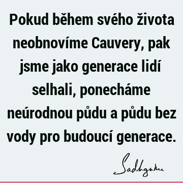 Pokud během svého života neobnovíme Cauvery, pak jsme jako generace lidí selhali, ponecháme neúrodnou půdu a půdu bez vody pro budoucí