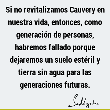 Si no revitalizamos Cauvery en nuestra vida, entonces, como generación de personas, habremos fallado porque dejaremos un suelo estéril y tierra sin agua para