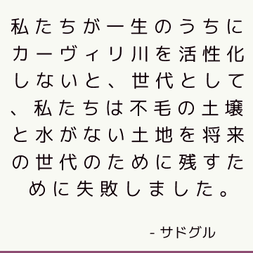 私たちが一生のうちにカーヴィリ川を活性化しないと、世代として、私たちは不毛の土壌と水がない土地を将来の世代のために残すために失敗しました。