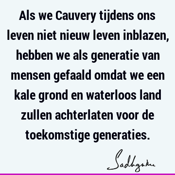 Als we Cauvery tijdens ons leven niet nieuw leven inblazen, hebben we als generatie van mensen gefaald omdat we een kale grond en waterloos land zullen