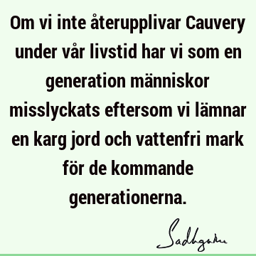 Om vi inte återupplivar Cauvery under vår livstid har vi som en generation människor misslyckats eftersom vi lämnar en karg jord och vattenfri mark för de