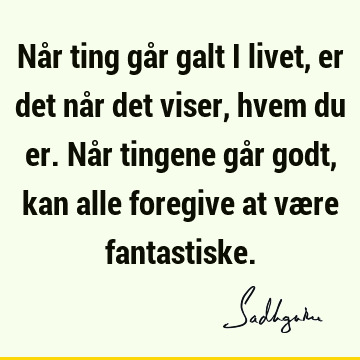 Når ting går galt i livet, er det når det viser, hvem du er. Når tingene går godt, kan alle foregive at være