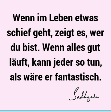 Wenn im Leben etwas schief geht, zeigt es, wer du bist. Wenn alles gut läuft, kann jeder so tun, als wäre er