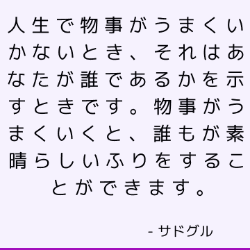 人生で物事がうまくいかないとき、それはあなたが誰であるかを示すときです。 物事がうまくいくと、誰もが素晴らしいふりをすることができます。